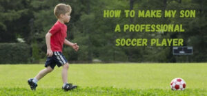 how to make my son a professional soccer player
