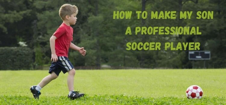 how to make my son a professional soccer player